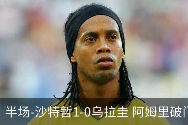 半场-沙特暂1-0乌拉圭 阿姆里破门比尼亚斯失良机穆斯莱拉神扑