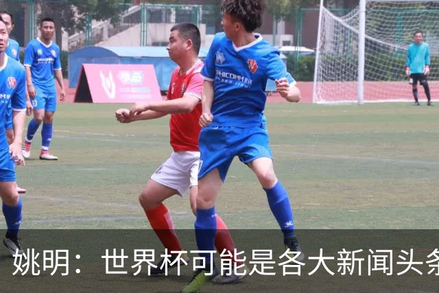 姚明：世界杯可能是各大新闻头条 但篮球在中国受欢迎程度可以比肩足球