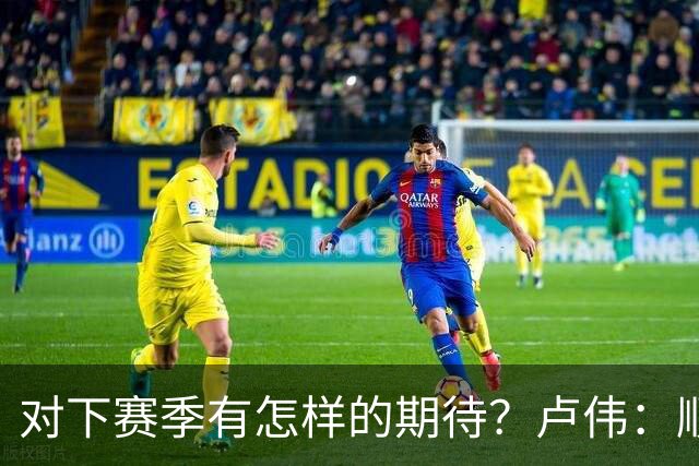 对下赛季有怎样的期待？卢伟：顺其自然 我们还有很大提升空间