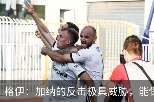 格伊：加纳的反击极具威胁，能保持零封也是积极的一面