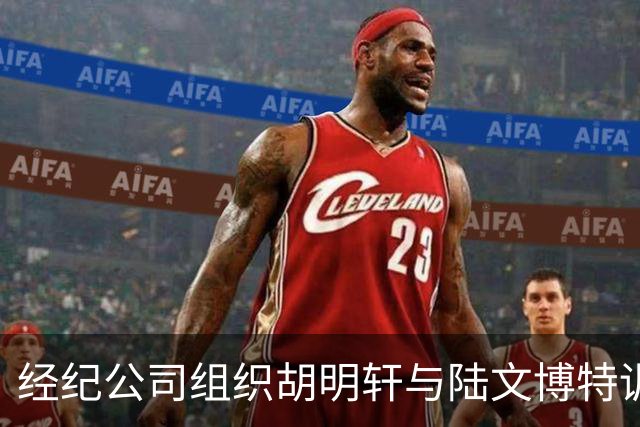 经纪公司组织胡明轩与陆文博特训，强度极大，强化运球和投篮！