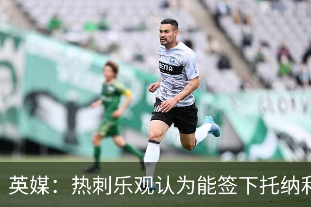 英媒：热刺乐观认为能签下托纳利，纽卡希望获得超1亿镑转会费