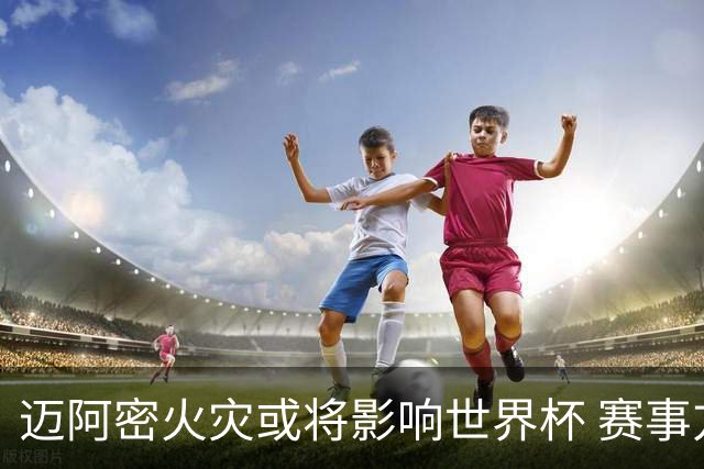 迈阿密火灾或将影响世界杯 赛事方尚未进行赛程调整