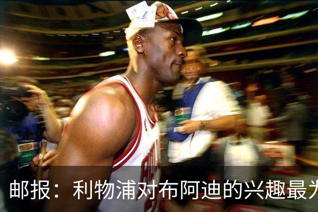 邮报：利物浦对布阿迪的兴趣最为确切，他们另外还需引进一名中卫